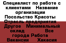 Специалист по работе с клиентами › Название организации ­ Посольство Красоты › Отрасль предприятия ­ Другое › Минимальный оклад ­ 25 000 - Все города Работа » Вакансии   . Хакасия респ.,Саяногорск г.